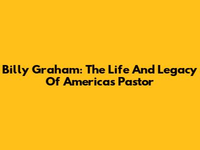 Billy Graham: The Life And Legacy Of America's Pastor