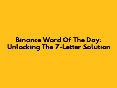Binance Word Of The Day: Unlocking The 7-Letter Solution