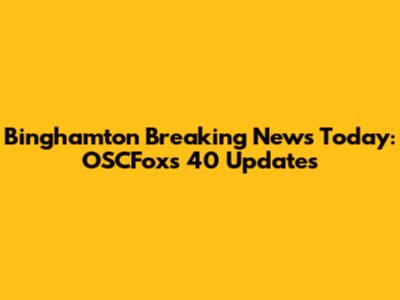 Binghamton Breaking News Today: OSCFoxs 40 Updates