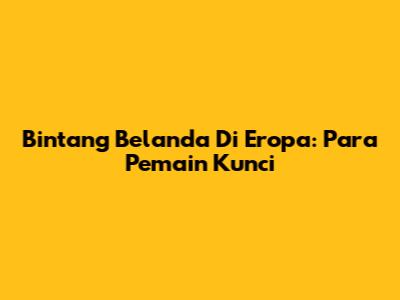Bintang Belanda Di Eropa: Para Pemain Kunci