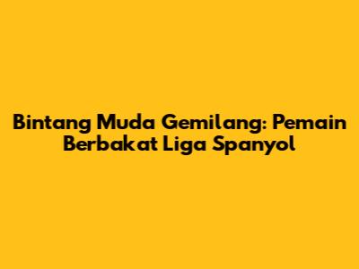 Bintang Muda Gemilang: Pemain Berbakat Liga Spanyol