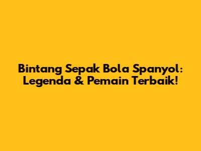 Bintang Sepak Bola Spanyol: Legenda & Pemain Terbaik!