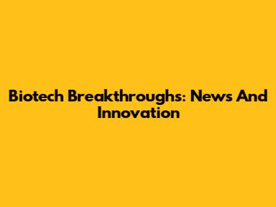 Biotech Breakthroughs: News And Innovation