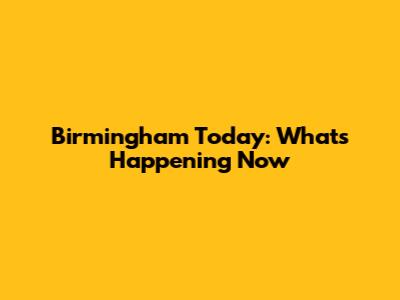 Birmingham Today: What's Happening Now