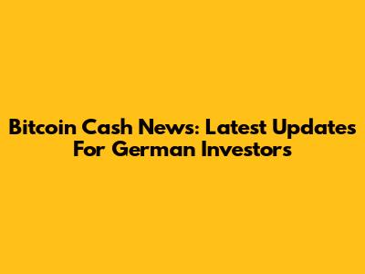 Bitcoin Cash News: Latest Updates For German Investors