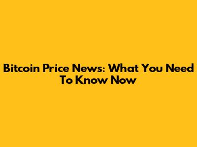 Bitcoin Price News: What You Need To Know Now