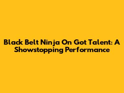 Black Belt Ninja On Got Talent: A Showstopping Performance