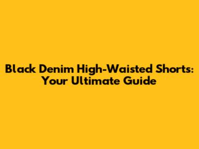 Black Denim High-Waisted Shorts: Your Ultimate Guide