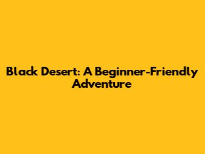Black Desert: A Beginner-Friendly Adventure