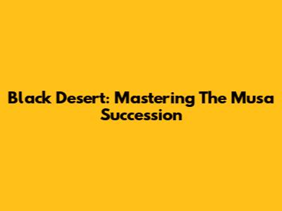 Black Desert: Mastering The Musa Succession