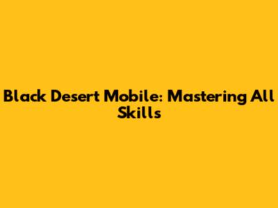 Black Desert Mobile: Mastering All Skills