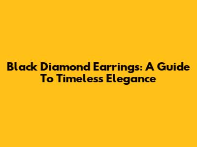 Black Diamond Earrings: A Guide To Timeless Elegance