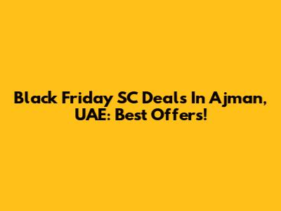 Black Friday SC Deals In Ajman, UAE: Best Offers!