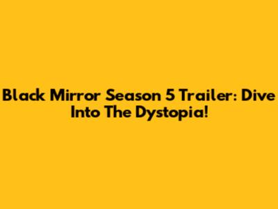 Black Mirror Season 5 Trailer: Dive Into The Dystopia!
