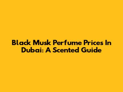 Black Musk Perfume Prices In Dubai: A Scented Guide