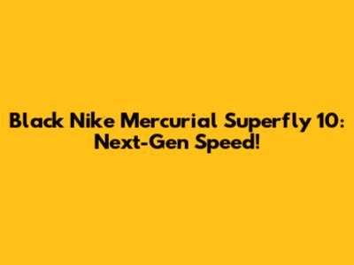 Black Nike Mercurial Superfly 10: Next-Gen Speed!