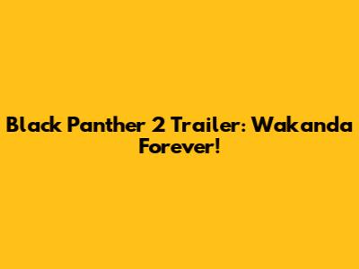Black Panther 2 Trailer: Wakanda Forever!