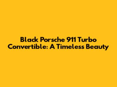 Black Porsche 911 Turbo Convertible: A Timeless Beauty