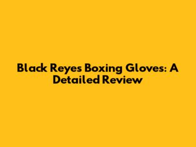 Black Reyes Boxing Gloves: A Detailed Review