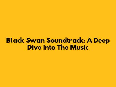 Black Swan Soundtrack: A Deep Dive Into The Music