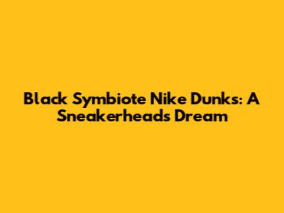 Black Symbiote Nike Dunks: A Sneakerhead's Dream