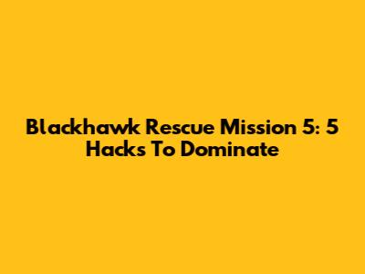 Blackhawk Rescue Mission 5: 5 Hacks To Dominate