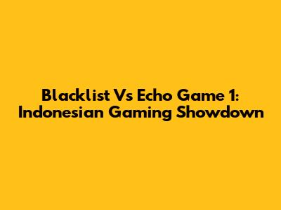 Blacklist Vs Echo Game 1: Indonesian Gaming Showdown