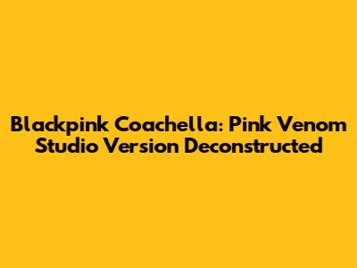 Blackpink Coachella: Pink Venom Studio Version Deconstructed