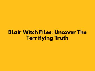 Blair Witch Files: Uncover The Terrifying Truth
