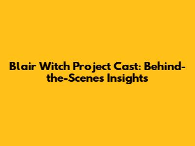 Blair Witch Project Cast: Behind-the-Scenes Insights