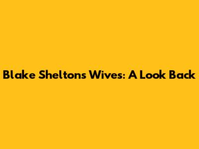 Blake Shelton's Wives: A Look Back