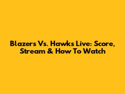 Blazers Vs. Hawks Live: Score, Stream & How To Watch
