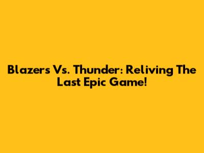 Blazers Vs. Thunder: Reliving The Last Epic Game!