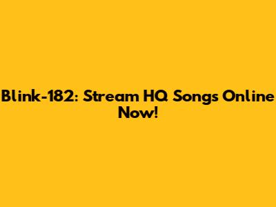 Blink-182: Stream HQ Songs Online Now!