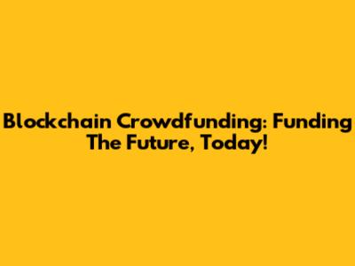 Blockchain Crowdfunding: Funding The Future, Today!