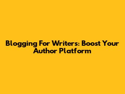 Blogging For Writers: Boost Your Author Platform