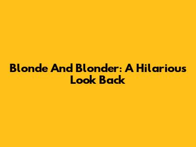 Blonde And Blonder: A Hilarious Look Back