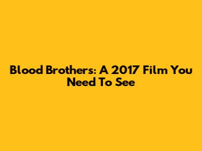 Blood Brothers: A 2017 Film You Need To See