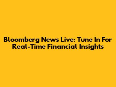 Bloomberg News Live: Tune In For Real-Time Financial Insights