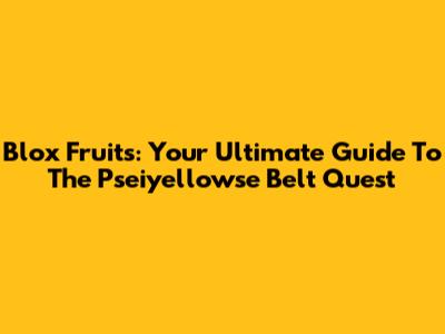 Blox Fruits: Your Ultimate Guide To The Pseiyellowse Belt Quest