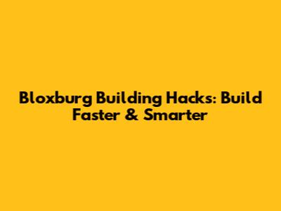 Bloxburg Building Hacks: Build Faster & Smarter
