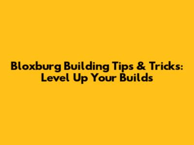 Bloxburg Building Tips & Tricks: Level Up Your Builds