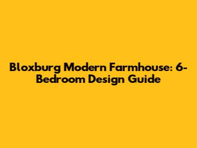 Bloxburg Modern Farmhouse: 6-Bedroom Design Guide