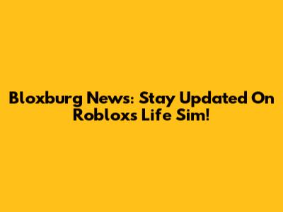Bloxburg News: Stay Updated On Roblox's Life Sim!