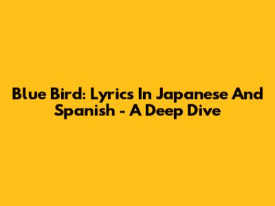 Blue Bird: Lyrics In Japanese And Spanish - A Deep Dive