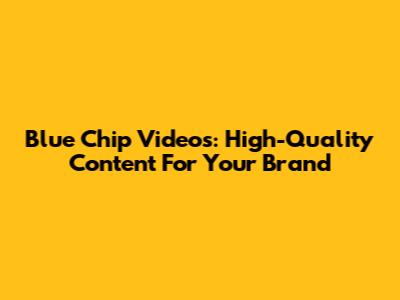 Blue Chip Videos: High-Quality Content For Your Brand
