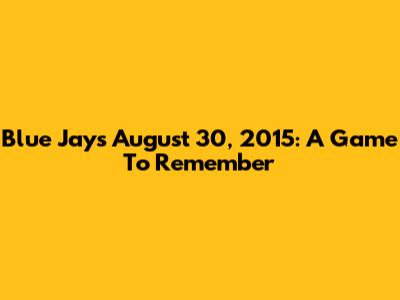 Blue Jays' August 30, 2015: A Game To Remember
