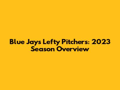 Blue Jays' Lefty Pitchers: 2023 Season Overview