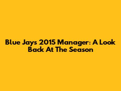 Blue Jays 2015 Manager: A Look Back At The Season