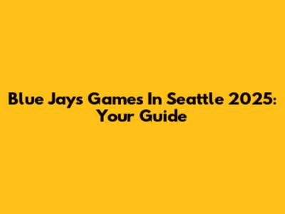 Blue Jays Games In Seattle 2025: Your Guide